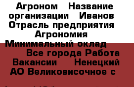 Агроном › Название организации ­ Иванов › Отрасль предприятия ­ Агрономия › Минимальный оклад ­ 30 000 - Все города Работа » Вакансии   . Ненецкий АО,Великовисочное с.